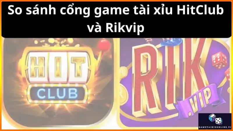 So sánh cổng game tài xỉu HitClub và Rikvip